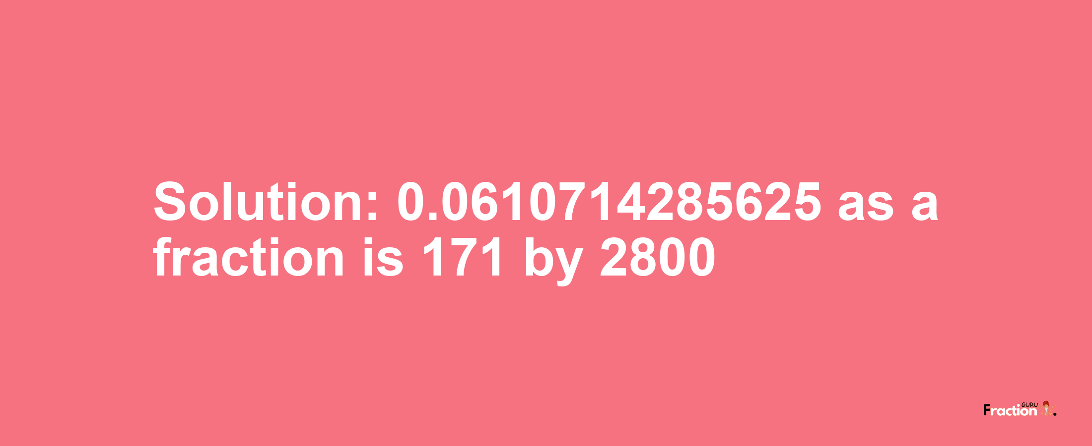 Solution:0.0610714285625 as a fraction is 171/2800